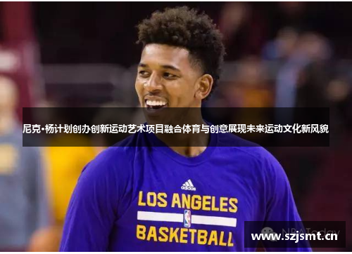 尼克·杨计划创办创新运动艺术项目融合体育与创意展现未来运动文化新风貌 尼克·杨计划创办创新运动艺术项目融合体育与创意展现未来运动文化新风貌