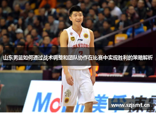 山东男篮如何通过战术调整和团队协作在比赛中实现胜利的策略解析 山东男篮如何通过战术调整和团队协作在比赛中实现胜利的策略解析