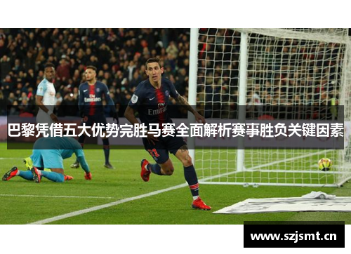 巴黎凭借五大优势完胜马赛全面解析赛事胜负关键因素 巴黎凭借五大优势完胜马赛全面解析赛事胜负关键因素