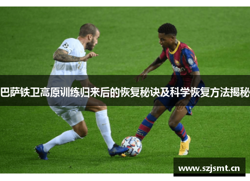 巴萨铁卫高原训练归来后的恢复秘诀及科学恢复方法揭秘 巴萨铁卫高原训练归来后的恢复秘诀及科学恢复方法揭秘
