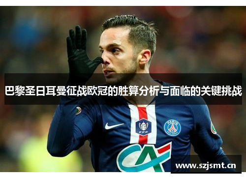 巴黎圣日耳曼征战欧冠的胜算分析与面临的关键挑战 巴黎圣日耳曼征战欧冠的胜算分析与面临的关键挑战