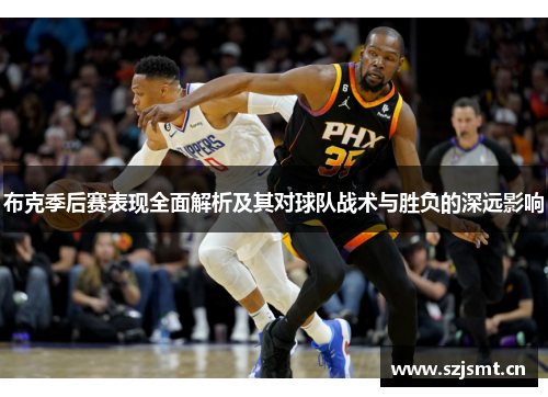 布克季后赛表现全面解析及其对球队战术与胜负的深远影响 布克季后赛表现全面解析及其对球队战术与胜负的深远影响