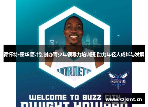 德怀特·霍华德计划创办青少年领导力培训班 助力年轻人成长与发展